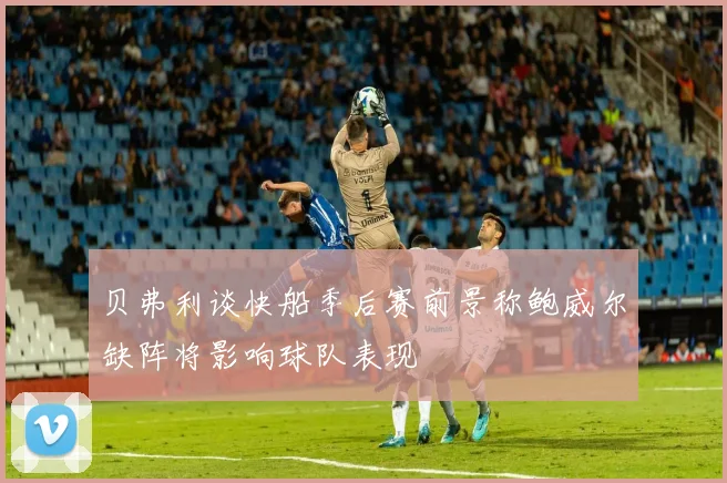 贝弗利谈快船季后赛前景称鲍威尔缺阵将影响球队表现
