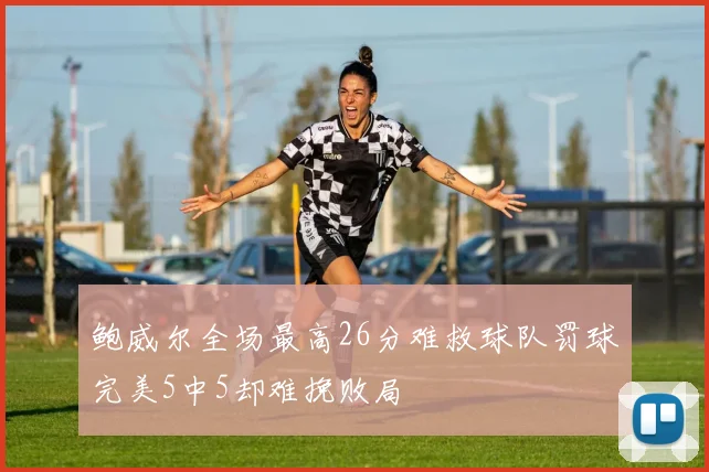 鲍威尔全场最高26分难救球队罚球完美5中5却难挽败局