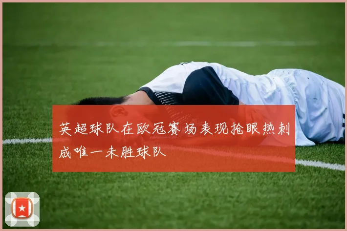 英超球队在欧冠赛场表现抢眼热刺成唯一未胜球队