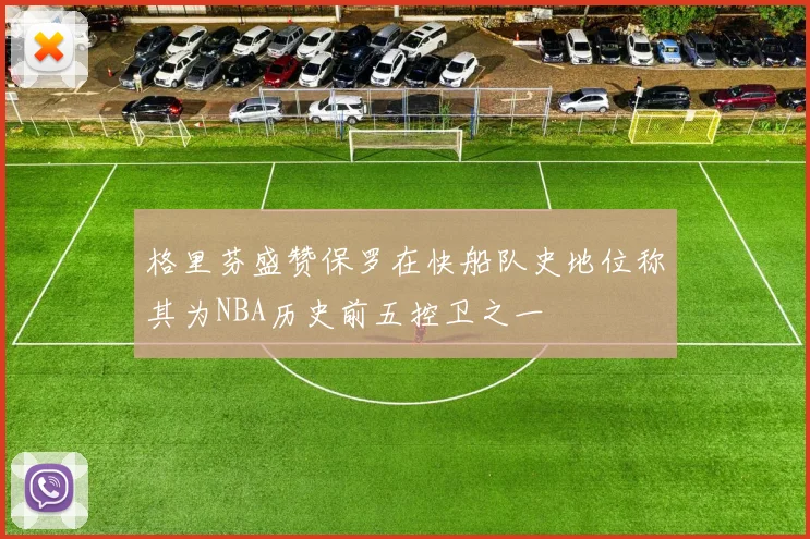 格里芬盛赞保罗在快船队史地位称其为NBA历史前五控卫之一