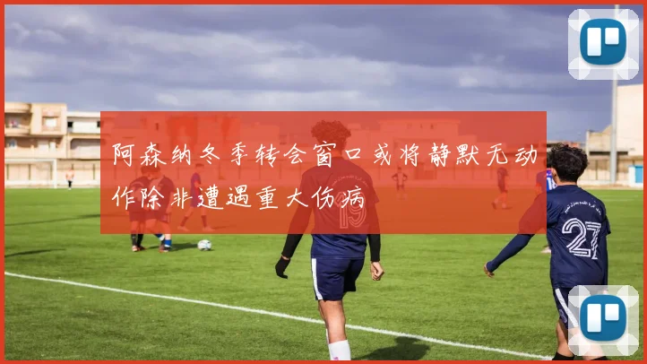 阿森纳冬季转会窗口或将静默无动作除非遭遇重大伤病