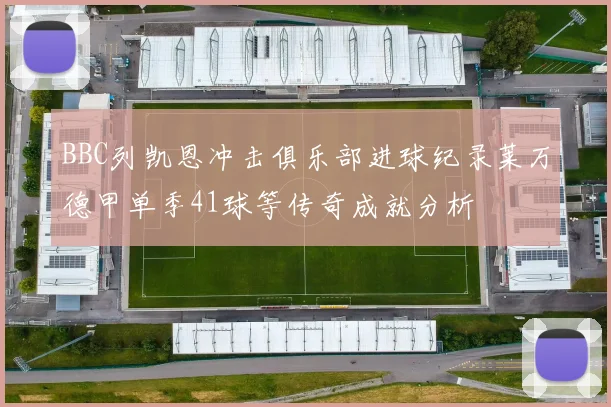 BBC列凯恩冲击俱乐部进球纪录莱万德甲单季41球等传奇成就分析