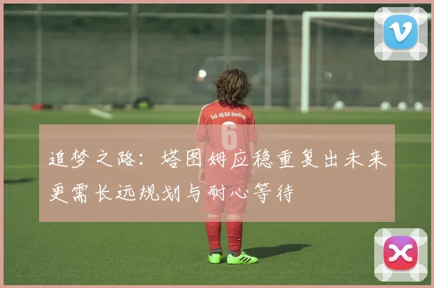 追梦之路：塔图姆应稳重复出未来更需长远规划与耐心等待