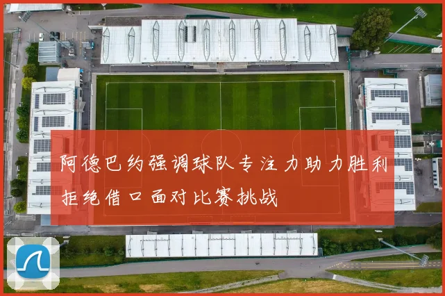 阿德巴约强调球队专注力助力胜利拒绝借口面对比赛挑战
