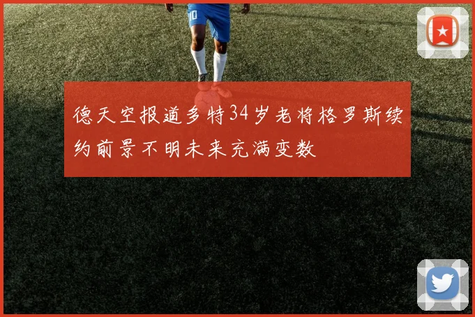 德天空报道多特34岁老将格罗斯续约前景不明未来充满变数