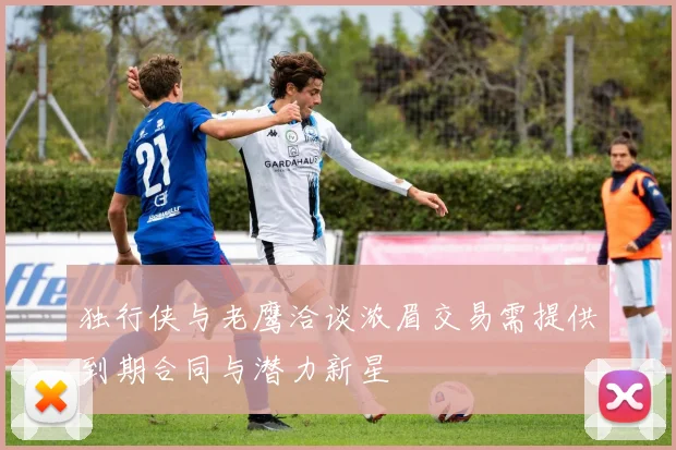 独行侠与老鹰洽谈浓眉交易需提供到期合同与潜力新星