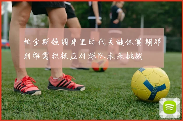 帕金斯强调库里时代关键休赛期邓利维需积极应对球队未来挑战