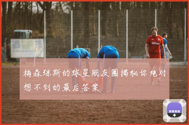 梅森琼斯的球星朋友圈揭秘你绝对想不到的最后答案