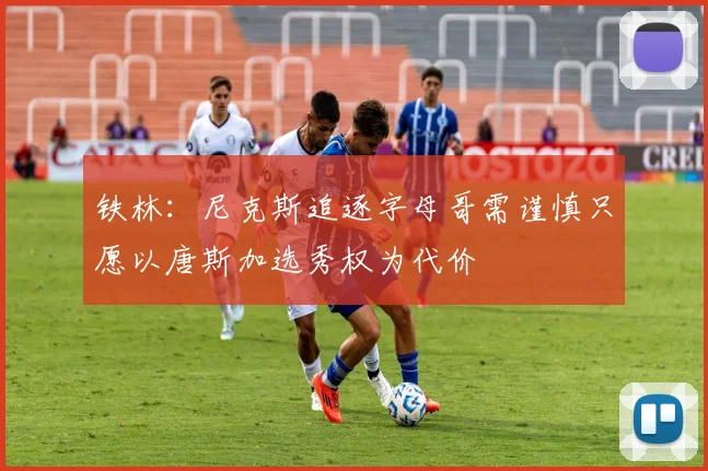 铁林：尼克斯追逐字母哥需谨慎只愿以唐斯加选秀权为代价