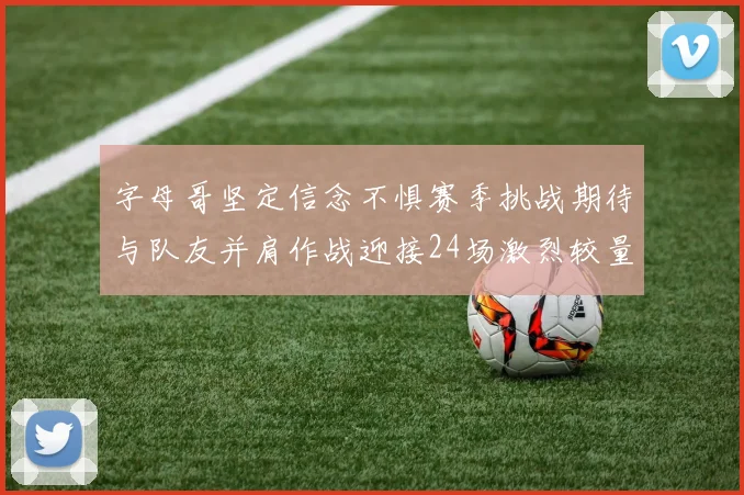 字母哥坚定信念不惧赛季挑战期待与队友并肩作战迎接24场激烈较量