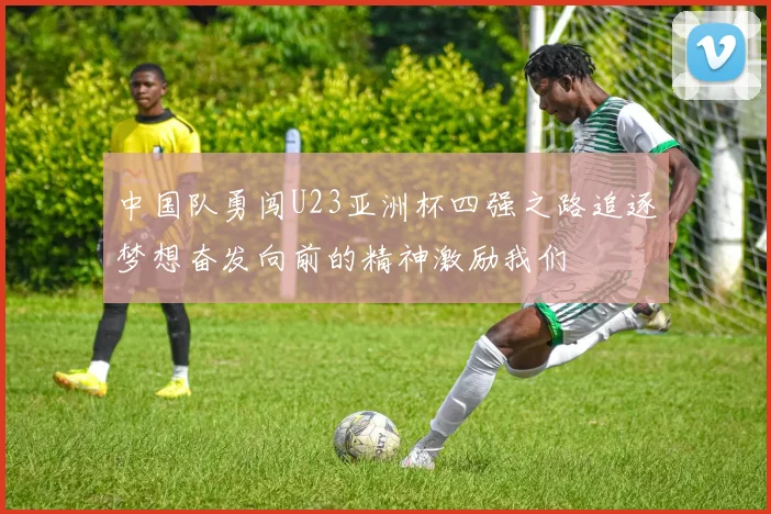 中国队勇闯U23亚洲杯四强之路追逐梦想奋发向前的精神激励我们