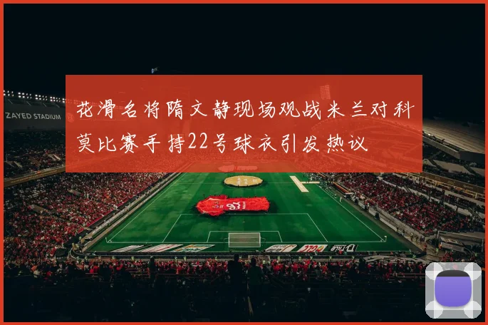 花滑名将隋文静现场观战米兰对科莫比赛手持22号球衣引发热议