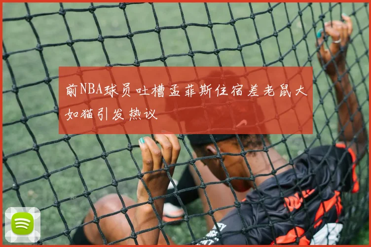 前NBA球员吐槽孟菲斯住宿差老鼠大如猫引发热议