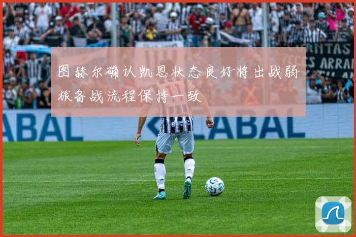 图赫尔确认凯恩状态良好将出战弱旅备战流程保持一致
