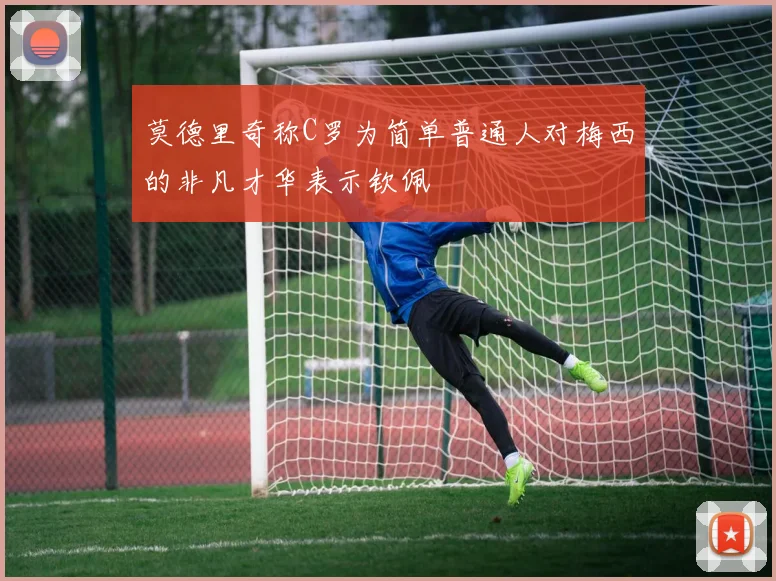 莫德里奇称C罗为简单普通人对梅西的非凡才华表示钦佩