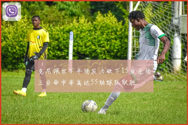 克尼佩尔下半场发力砍下15分全场三分命中率高达55助球队取胜