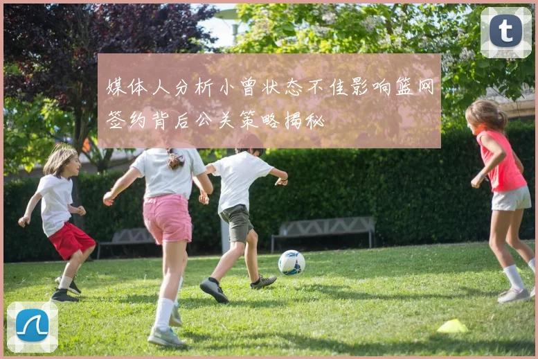 媒体人分析小曾状态不佳影响篮网签约背后公关策略揭秘