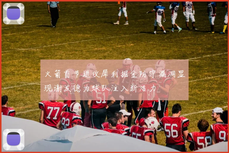 火箭首节进攻犀利掘金防守漏洞显现谢泼德为球队注入新活力