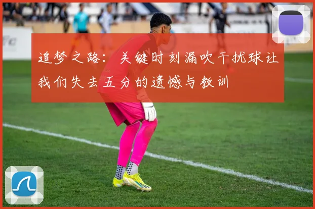 追梦之路：关键时刻漏吹干扰球让我们失去五分的遗憾与教训