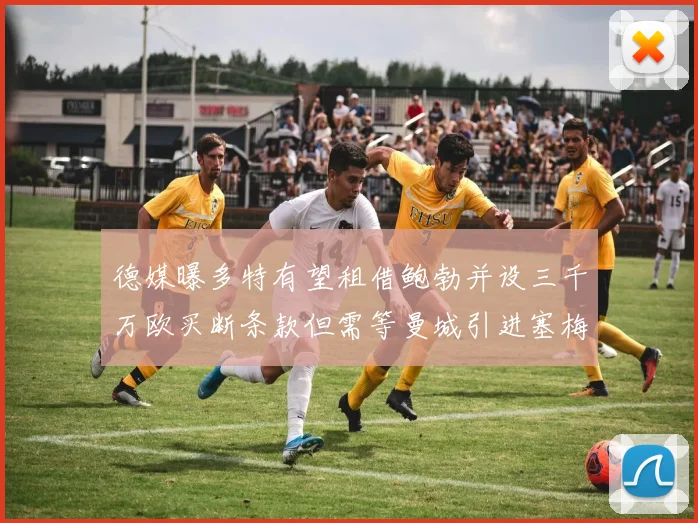 德媒曝多特有望租借鲍勃并设三千万欧买断条款但需等曼城引进塞梅尼奥