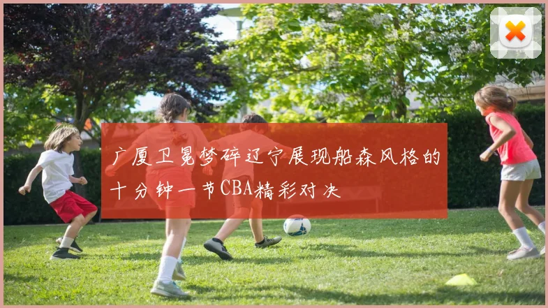 广厦卫冕梦碎辽宁展现船森风格的十分钟一节CBA精彩对决