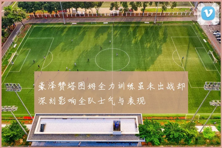 豪泽赞塔图姆全力训练虽未出战却深刻影响全队士气与表现