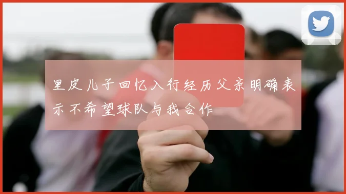里皮儿子回忆入行经历父亲明确表示不希望球队与我合作