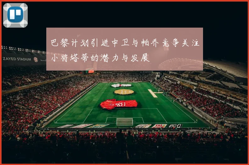 巴黎计划引进中卫与帕乔竞争关注小将塔蒂的潜力与发展
