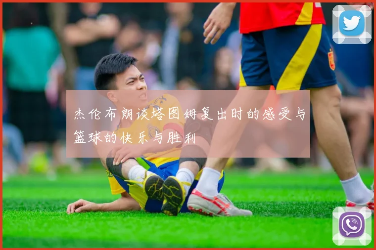 杰伦布朗谈塔图姆复出时的感受与篮球的快乐与胜利