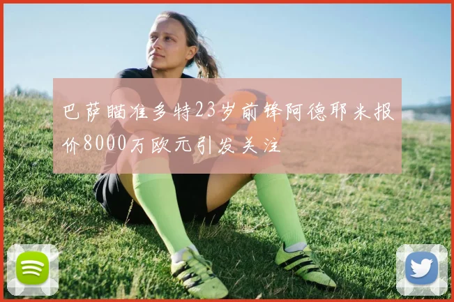 巴萨瞄准多特23岁前锋阿德耶米报价8000万欧元引发关注