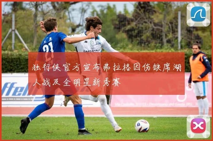 独行侠官方宣布弗拉格因伤缺席湖人战及全明星新秀赛